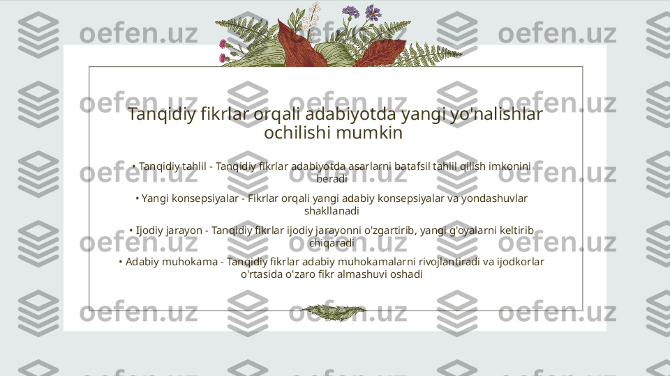 Tanqidiy fikrlar orqali adabiyotda yangi yo'nalishlar 
ochilishi mumkin 
•  Tanqidiy tahlil - Tanqidiy fikrlar adabiyotda asarlarni batafsil tahlil qilish imkonini 
beradi
•  Yangi konsepsiyalar - Fikrlar orqali yangi adabiy konsepsiyalar va yondashuvlar 
shakllanadi
•  Ijodiy jarayon - Tanqidiy fikrlar ijodiy jarayonni o'zgartirib, yangi g'oyalarni keltirib 
chiqaradi
•  Adabiy muhokama - Tanqidiy fikrlar adabiy muhokamalarni rivojlantiradi va ijodkorlar 
o'rtasida o'zaro fikr almashuvi oshadi 