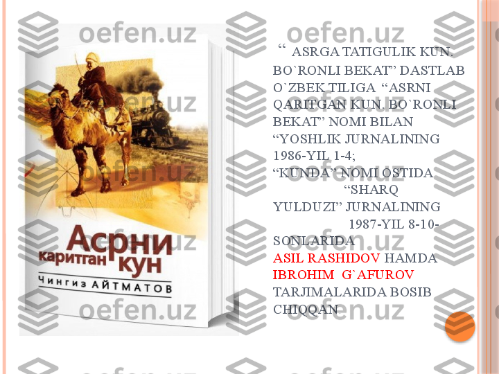      “   ASRGA TATIGULIK KUN. 
BO`RONLI BEKAT” DASTLAB 
O`ZBEK TILIGA  “ASRNI 
QARITGAN KUN. BO`RONLI 
BEKAT” NOMI BILAN 
“YOSHLIK JURNALINING 
1986-YIL 1-4;
“KUNDA” NOMI OSTIDA          
                    “SHARQ 
YULDUZI” JURNALINING        
                     1987-YIL 8-10-
SONLARIDA                             
ASIL RASHIDOV  HAMDA 
IBROHIM  G`AFUROV  
TARJIMALARIDA BOSIB  
CHIQQAN .     