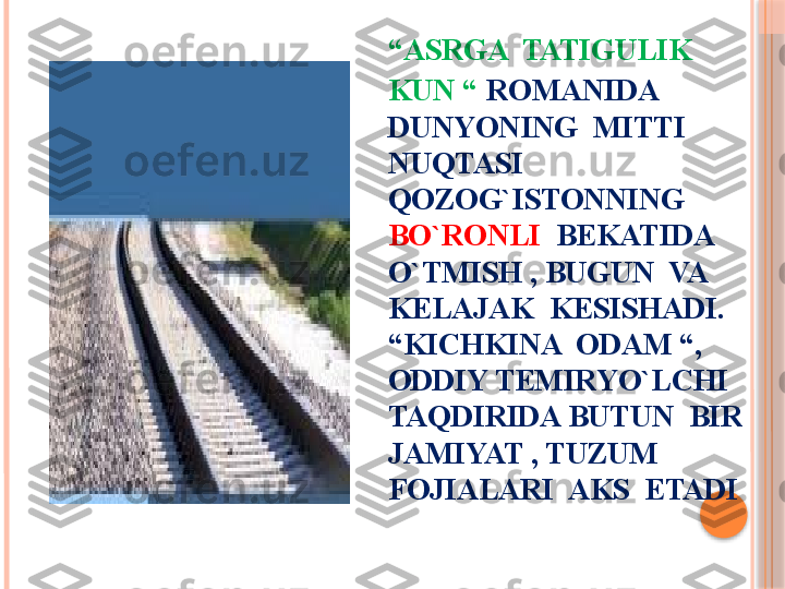 “ ASRGA  TATIGULIK  
KUN “   ROMANIDA   
DUNYONING  MITTI  
NUQTASI 
QOZOG`ISTONNING 
BO`RONLI   BEKATIDA 
O`TMISH , BUGUN  VA 
KELAJAK  KESISHADI. 
“KICHKINA  ODAM “, 
ODDIY TEMIRYO`LCHI 
TAQDIRIDA BUTUN  BIR  
JAMIYAT , TUZUM  
FOJIALARI  AKS  ETADI     