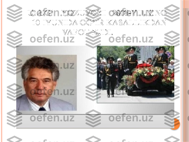           ULUG‘    YOZUVCHI   2008-YILNING 
          10-IYUNIDA OG‘IR KASALLIKDAN
                         VAFOT ETDI.      