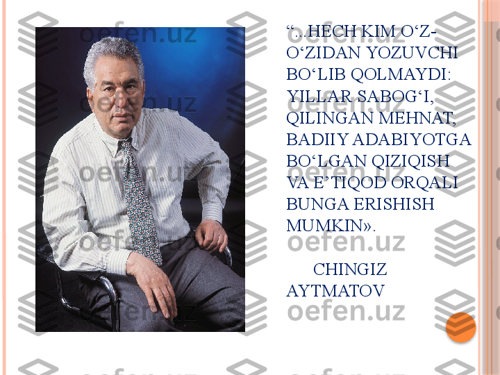 “ ...HECH KIM O‘Z-
O‘ZIDAN YOZUVCHI 
BO‘LIB QOLMAYDI: 
YILLAR SABOG‘I, 
QILINGAN MEHNAT, 
BADIIY ADABIYOTGA 
BO‘LGAN QIZIQISH 
VA E’TIQOD ORQALI 
BUNGA ERISHISH 
MUMKIN».
      CHINGIZ 
AYTMATOV     