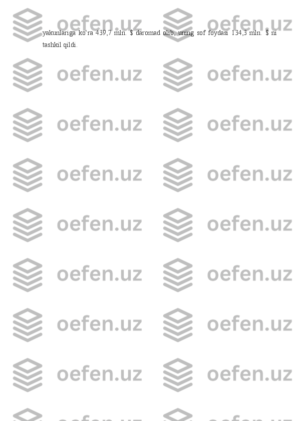yakunlariga   ko‘ra   439,7   mln.   $   daromad   olib,   uning   sof   foydasi   134,3   mln.   $   ni
tashkil qildi. 