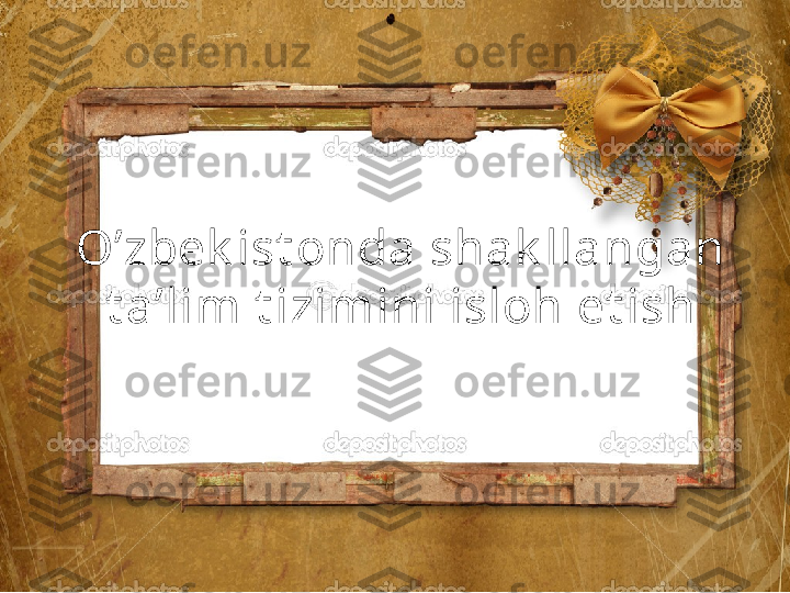 O’zbek ist onda shak llangan 
t a’lim t izimini isloh et ish 