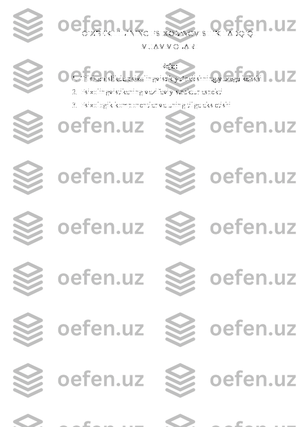 O`ZBEK TILINING PSIXOLINGVISTIK TADQIQI
MUAMMOLARI
Reja:
1. Tilshunoslikda psixolingvistik yo‘nalishning yuzaga kelishi
2. Psixolingvistikaning vazifaviy-struktur aspekti
3. Psixologik komponentlar va uning tilga aks etishi 