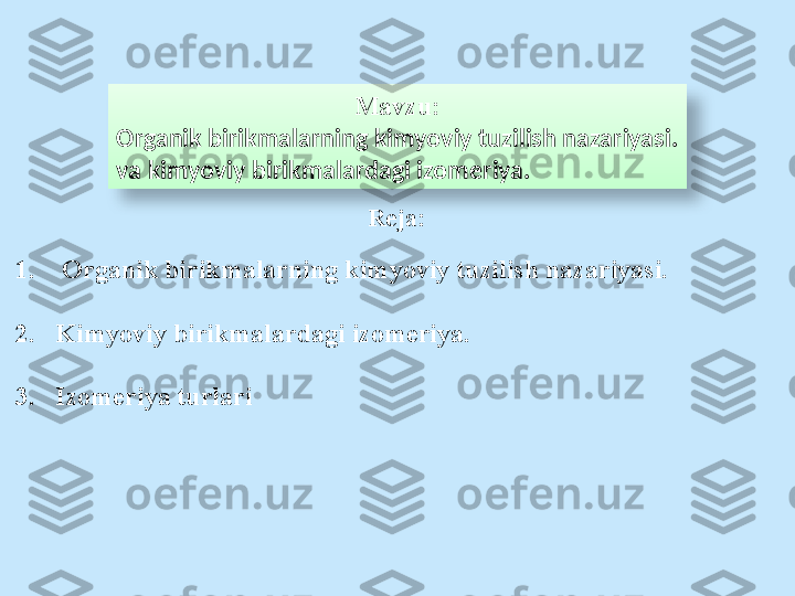 Mavzu:
Organik birikmalarning kimyoviy tuzilish nazariyasi.
va kimyoviy birikmalardagi izomeriya.
Reja:
1.   Organik birikmalarning kimyoviy tuzilish nazariyasi.
2. K imyoviy birikmalardagi izomeriya.
3. I zomeriya  turlari  