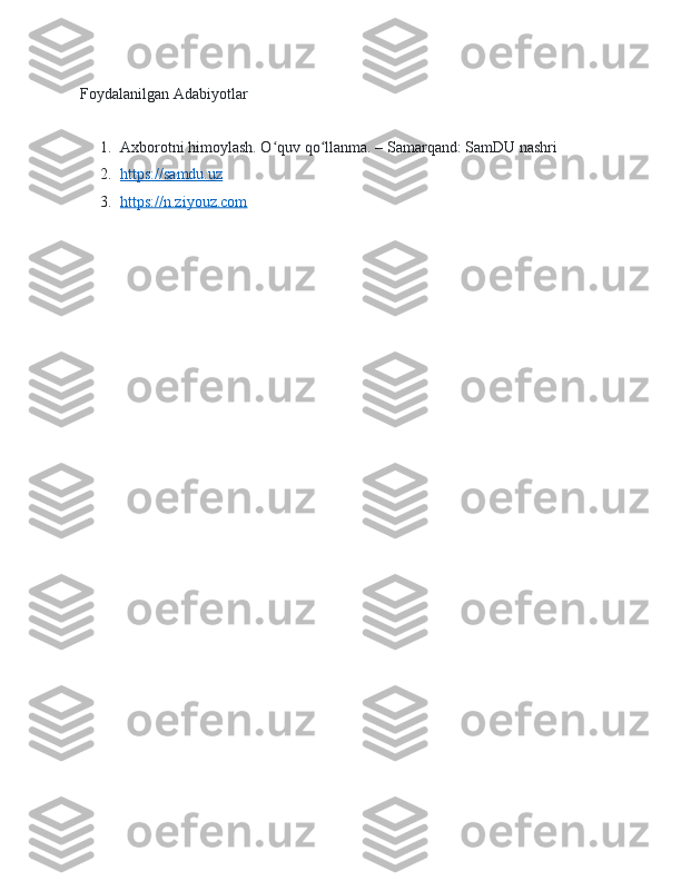 Foydalanilgan Adabiyotlar 
1. Axborotni himoylash. O quv qo llanma. – Samarqand: SamDU nashriʻ ʻ
2. https://samdu.uz   
3. https://n.ziyouz.com    