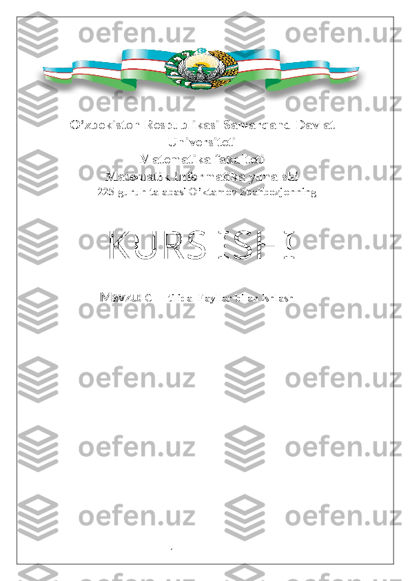 1      O’zbekiston Respublikasi Samarqand Davlat
Universiteti
Matematika fakulteti
Matematik Informatika yunalshi
                              225-guruh talabasi O’ktamov Shahbozjonning
KURS ISHI
Mavzu:   C++ t ilida    F ayllar  bilan ishlash   