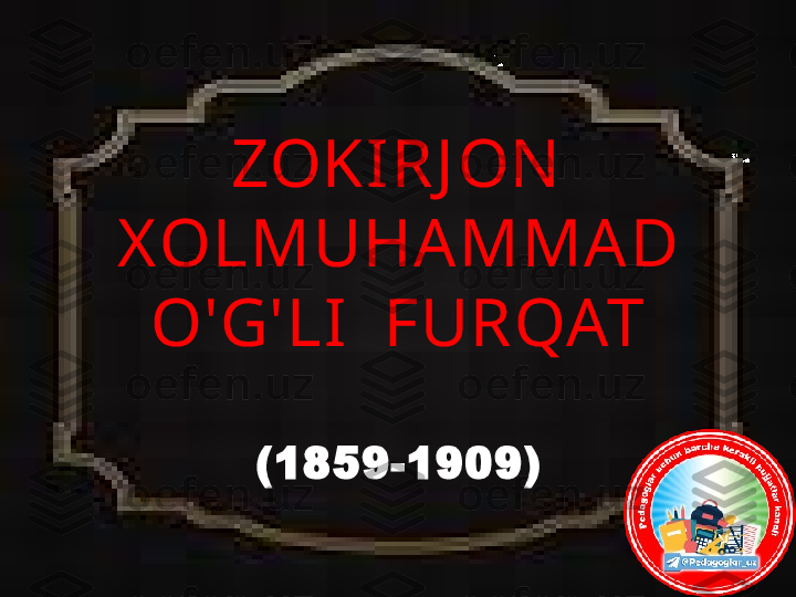 ZOKIRJ ON  
X OLMUHAMMAD 
O'G'LI  FURQAT
(1859-1909) 