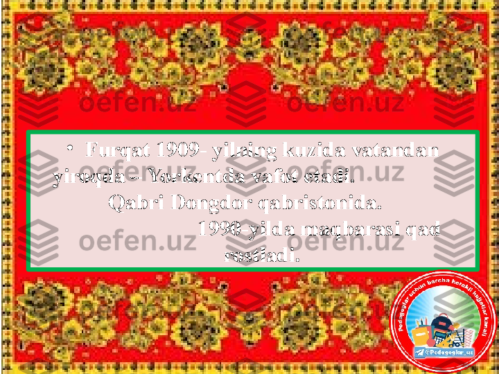 •
Furqat 1909- yilning kuzida vatandan 
yiroqda – Yorkentda vafot etadi.                      
          Qabri Dongdor qabristonida.                 
                     1990-yilda maqbarasi qad 
rostladi. 