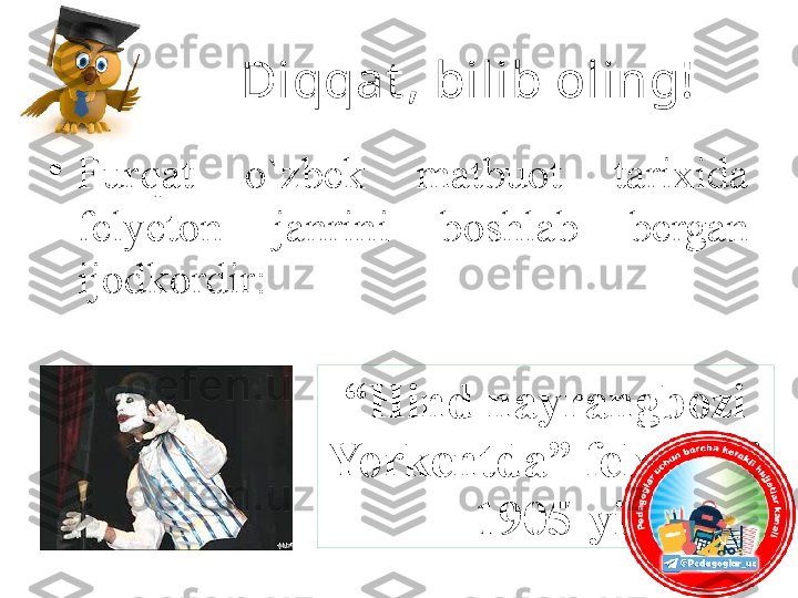 Diqqat , bilib oling!
•
Furqat  o`zbek  matbuot  tarixida 
felyeton  janrini  boshlab  bergan 
ijodkordir:
“ Hind nayrangbozi 
Yorkentda” felyetoni 
– 1905-yil. 