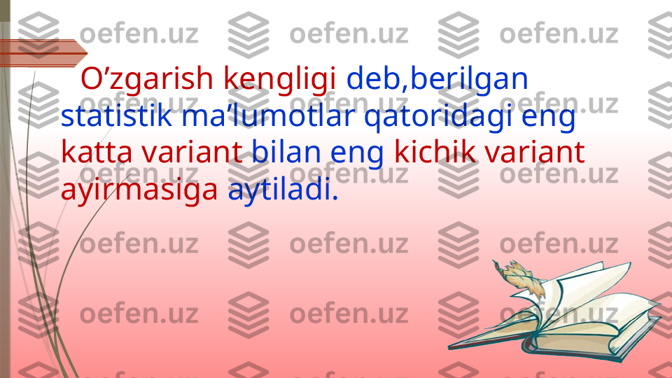     O’zgarish kengligi  deb,berilgan 
statistik ma’lumotlar qatoridagi eng 
katta variant  bilan eng  kichik variant
ayirmasiga  aytiladi.              