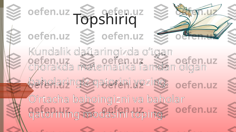          Topshiriq
Kundalik daftaringizda o’tgan 
chorakda matematika fanidan olgan 
baholaringiz qatorini yozing.
O’rtacha bahoingizni va baholar 
qatorining modasini toping.              