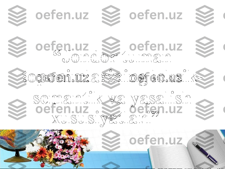 “ Jondor tuman 
toponimlarining leksik-
semantik va yasalish 
xususiyatlari”    