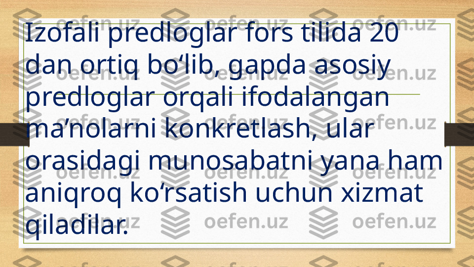 Izofali predloglar fors tilida 20 
dan ortiq bo‘lib, gapda asosiy 
predloglar orqali ifodalangan 
ma’nolarni konkretlash, ular 
orasidagi munosabatni yana ham 
aniqroq ko‘rsatish uchun xizmat 
qiladilar.  