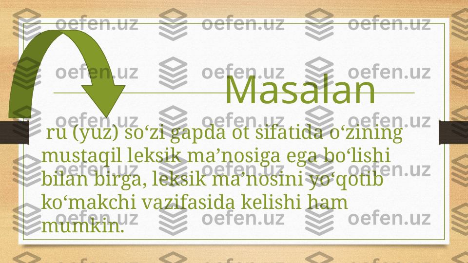 Masalan
ور  ru (yuz) so‘zi gapda ot sifatida o‘zining 
mustaqil leksik ma’nosiga ega bo‘lishi 
bilan birga, leksik ma’nosini yo‘qotib 
ko‘makchi vazifasida kelishi ham 
mumkin.  