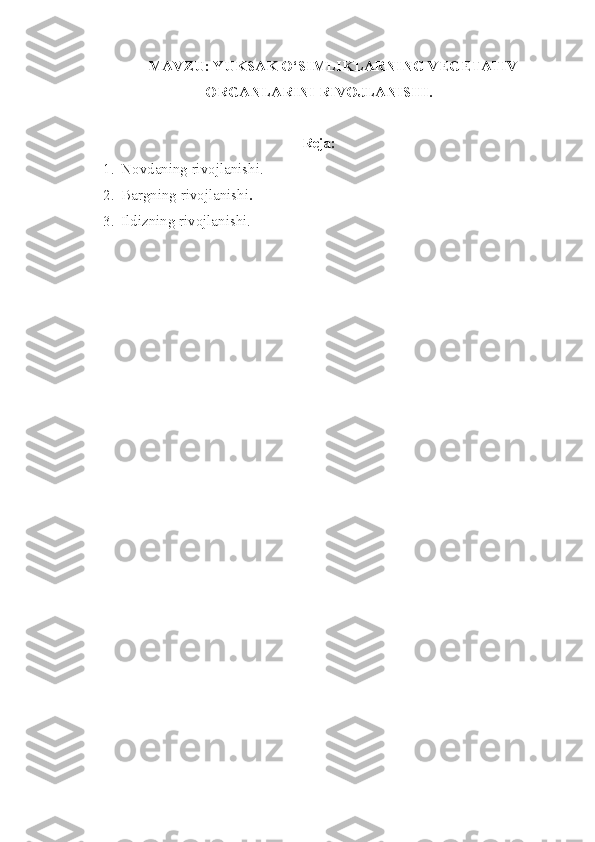 MAVZU: YUKSAK O‘SIMLIKLARNING VEGETATIV
ORGANLARINI RIVOJLANISHI.
Reja:
1. Novdaning rivojlanishi.
2. Bargning rivojlanishi .
3. Ildizning rivojlanishi. 