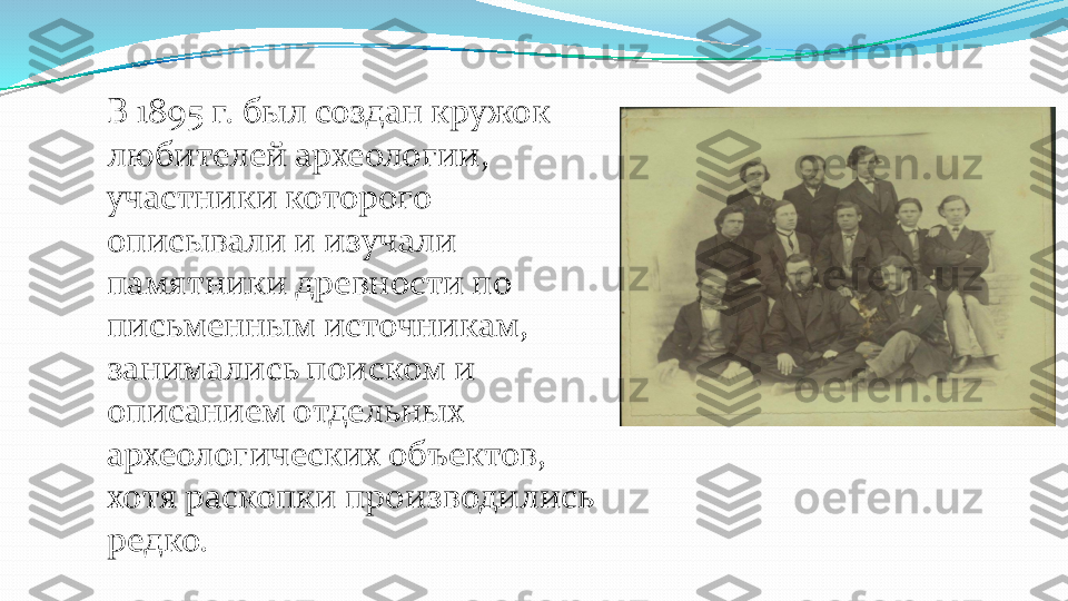 В 1895 г. был создан кружок 
любителей археологии, 
участники которого 
описывали и изучали 
памятники древности по 
письменным источникам, 
занимались поиском и 
описанием отдельных 
археологических объектов, 
хотя раскопки производились 
редко. 