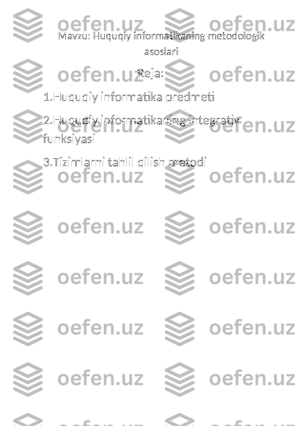 Mavzu: Huquqiy informatikaning metodologik
asoslari
                                                                            Reja:
1.Huquqiy informatika predmeti
2.Huquqiy informatikaning integrativ 
funksiyasi
3.Tizimlarni tahlil qilish metodi 