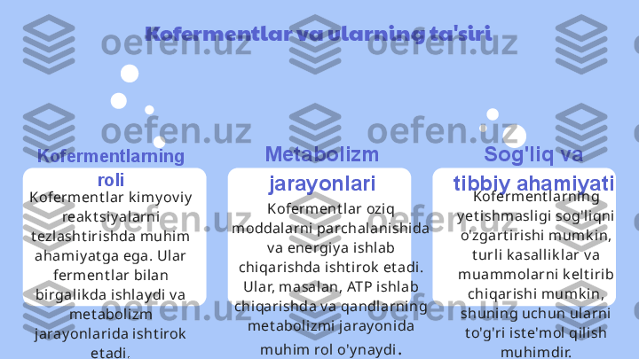 Kofermentlar va ularning ta'siri
Kofermentlarning 
roli
Koferment lar k i my ov iy  
reak t siy alarni 
t ezlasht irishda muhim 
ahami y at ga ega. Ul ar 
ferm ent lar bilan 
birgal ik da ishlay di v a 
met abolizm 
jaray onlarida isht irok  
et adi . Metabolizm 
jarayonlari
Koferment lar oziq 
moddalarni  parchalanishi da 
v a energiy a ishlab 
chiqarishda isht irok  et adi. 
Ular, masalan, ATP ishlab 
chiqarishda v a qandl arning 
met abolizmi jaray onida 
muhim rol o'y nay di . Sog'liq va 
tibbiy ahamiyati
Koferment larni ng 
y et ishmasl igi  sog'li qni 
o'zgart irishi mumk i n, 
t urli k asalli k lar v a 
muamm olarni k elt irib 
chiqarishi mumk in, 
shuni ng uchun ul arni 
t o'g'ri ist e'm ol qili sh 
muhimdir. 