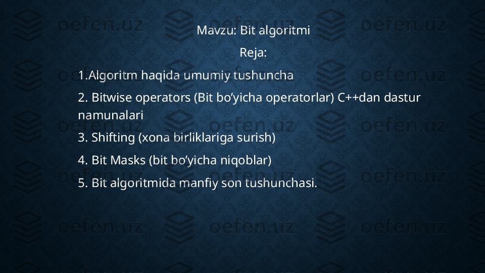 Mavzu: Bit algoritmi
Reja:
1.Algoritm haqida umumiy tushuncha
2. Bitwise operators (Bit bo’yicha operatorlar) C++dan dastur 
namunalari
3. Shifting (xona birliklariga surish)
4. Bit Masks (bit bo’yicha niqoblar)
5. Bit algoritmida manfiy son tushunchasi.   