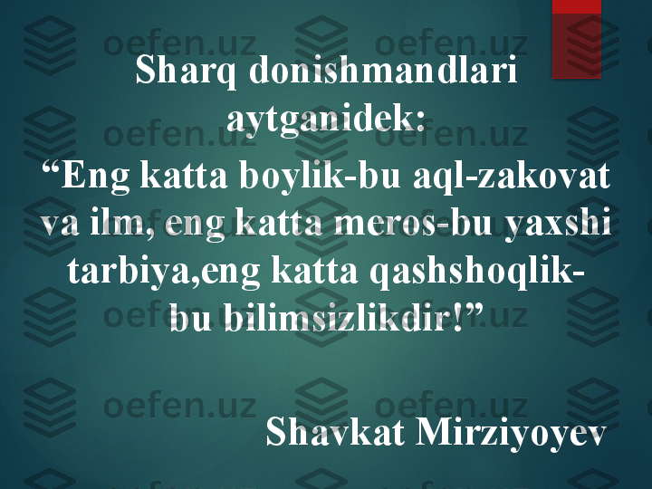Sharq donishmandlari 
aytganidek:
“ Eng katta boylik-bu aql-zakovat 
va ilm, eng katta meros-bu yaxshi 
tarbiya,eng katta qashshoqlik- 
bu bilimsizlikdir!”
      
                       Shavkat Mirziyoyev       