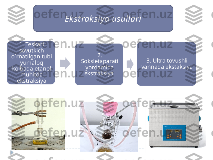 Ek st rak siya usullari
1 . Teskari 
sovutkich 
o`rnatilgan tubi 
yumaloq 
kolbada etanol 
muhitda 
ekstraksiya 2. 
Soksletaparati 
yordamida 
ekstraksiya  3. Ultra tovushli 
vannada ekstaksiya   