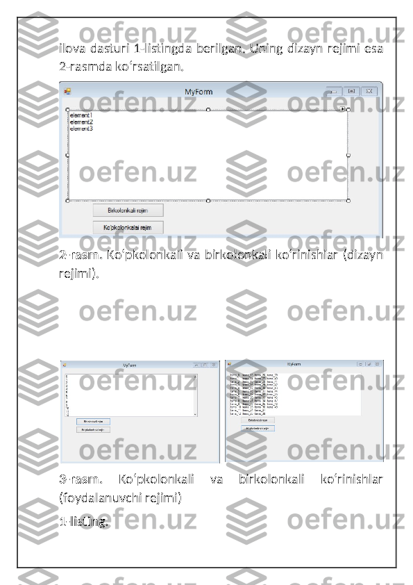 ilova dasturi 1-listingda berilgan. Uning dizayn rejimi esa
2-rasmda koʻrsatilgan.
2-rasm.   Koʻpkolonkali va birkolonkali koʻrinishlar  (dizayn
rejimi).
3-rasm.   Koʻpkolonkali   va   birkolonkali   koʻrinishlar
(foydalanuvchi rejimi)
1-listing. 