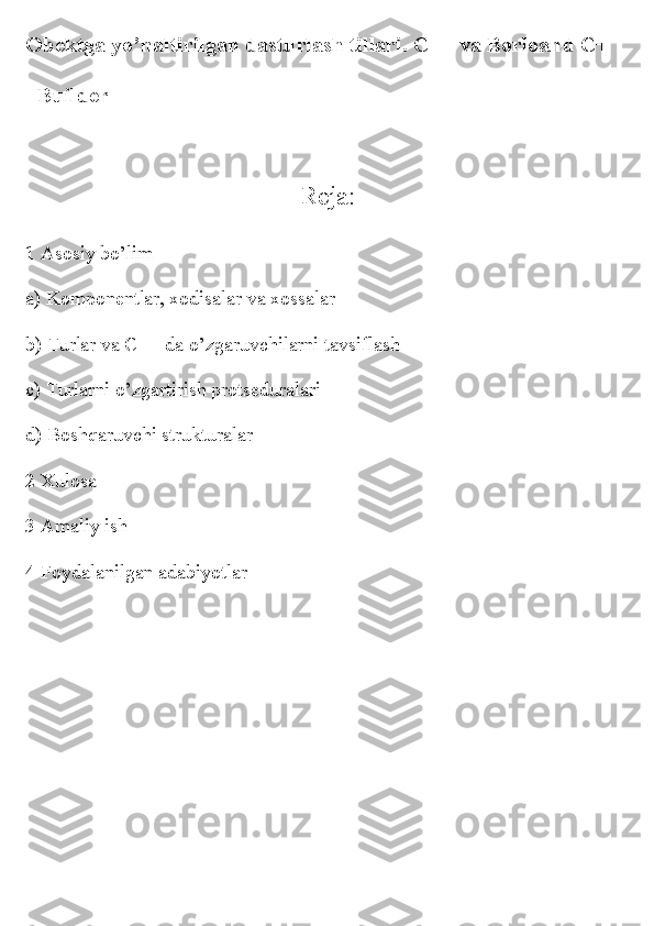 Obektga yo’naltirilgan dasturlash tillari. C++ va Borloand C+
+Builder
Reja:
1 Asosiy bo’lim
a) Komponentlar, xodisalar va xossalar
b) Turlar va C++ da o’zgaruvchilarni tavsiflash
c) Turlarni o’zgartirish protseduralari
d) Boshqaruvchi strukturalar
2 Xulosa
3 Amaliy ish
4 Foydalanilgan adabiyotlar
                                