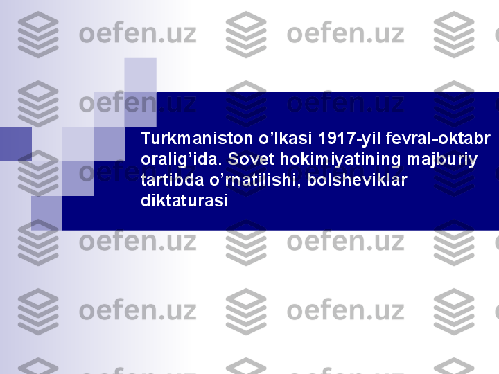 Turkmaniston o’lkasi 1917-yil fevral-oktabr 
oralig’ida. Sovet hokimiyatining majburiy 
tartibda o’rnatilishi, bolsheviklar 
diktaturasi  