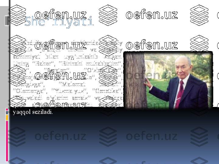 She’riyati
Abdulla  Oripov  she’rlarida  falsafiy 
teranlik  jo’shqin  lirizm  va  insoniy 
samimiyat  bilan  uyg’unlashib  ketgan.
U ning  ”Bahor”,  “Birinchi  muhabbatim”, 
“Kuz”,  “Saraton”,  “O’zbekiston”, 
“Munojotni  tinglab”,  “Otello”,  “Sarob”, 
“Dengizga”,  “Malomat  toshlari”, 
“Olomonga”,  “Yuzma-yuz”,  “Genetika”, 
“Chuvaladi  o’ylarim  sensiz”  va  boshqa 
qator  she’rlarida  mana  shu  xususiyat 
yaqqol seziladi . 