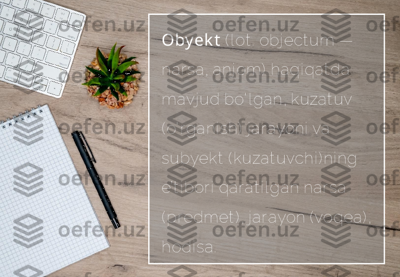 Oby ek t  ( l ot .  obj ect um —  
nar sa, anj om)   haqi qat da 
mavj ud bo' l gan, kuzat uv
( o' r gani sh)  j ar ayoni  va 
subyekt  ( kuzat uvchi ) ni ng 
e’t i bor i  qar at i l gan nar sa 
( pr edmet ) , j ar ayon ( voqea) , 
hodi sa.  