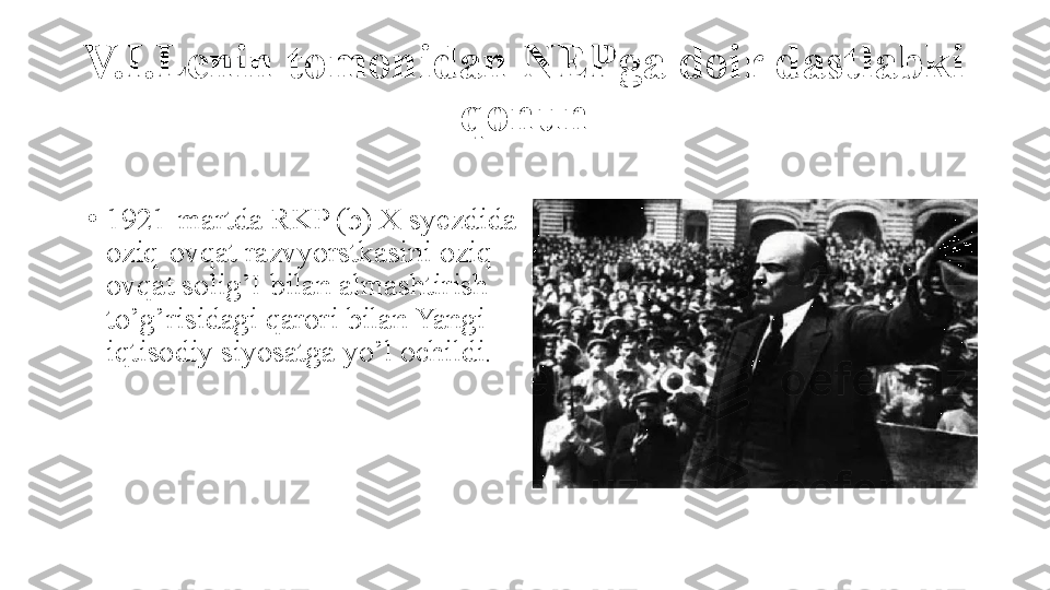 V.I.Lenin tomonidan NEPga doir dastlabki 
qonun
•
1921-martda RKP (b) X syezdida 
oziq-ovqat razvyorstkasini oziq-
ovqat solig’I bilan almashtirish 
to’g’risidagi qarori bilan Yangi 
iqtisodiy siyosatga yo’l ochildi. 