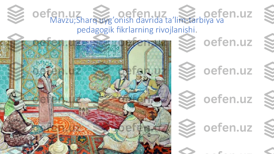 Mavzu;Sharq uyg’onish davrida ta’lim-tarbiya va 
pedagogik fikrlarning rivojlanishi . 