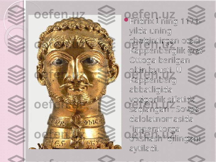 
Fridrix I ning 1171-
yilda uning 
cho‘qintirgan otasi 
Kappenberglik graf 
Ottoga berilgan 
oltin byusti. U 
Kappenberg 
abbatligida 
yodgorlik sifatida 
saqlangan . Sovg‘a 
dalolatnomasida 
“imperatorga 
o‘xshash” qilingani 
aytiladi.       