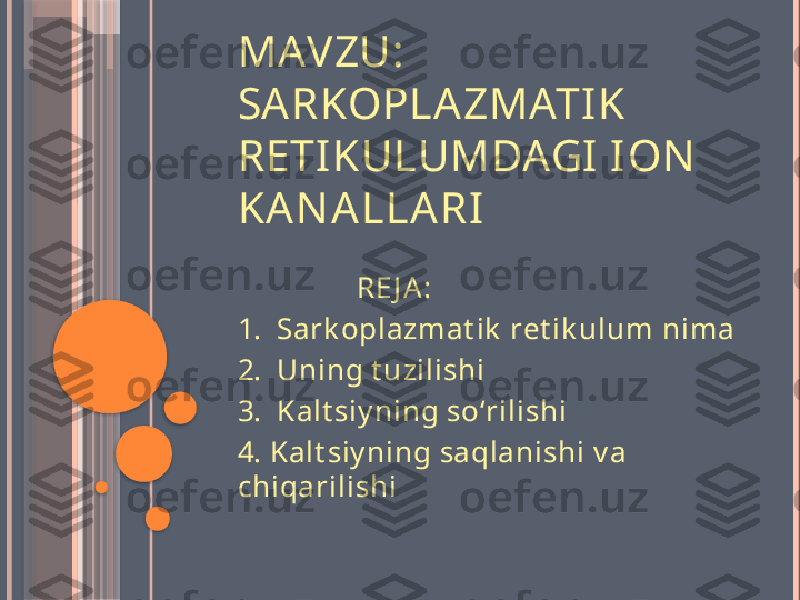 MAVZU: 
SARKOPLAZMATIK 
RETIKULUMDAGI ION 
KAN ALLARI 
                 RE J A :
1.  Sark oplazmat ik  ret ik ulum nima 
2.  Uning t uzilishi
3.  Kalt siy ning so ‘ rilishi
4. Kalt siy ning saqlanishi v a 
chiqarilishi                    