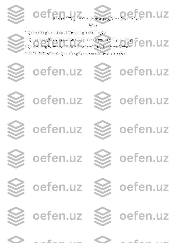 Mustaqillik yillarida Qoraqalpog'iston Respublikasi
Reja:
1.Qoraqolpogiston Respublikasining tashkil topishi
2. Qoraqalpog‘iston respublikasining iqtisodiyva ijtimoiy taraqqiyoti
3.Qoraqalpog‘iston respublikasida xalq ta’limi, fan va madaniyat
4. 2016-2020 yillarda Qoraqlpog`iston Respublikasi taraqqiyoti 