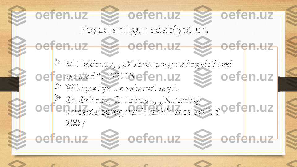 Foydalanilgan adabiyotlar:

M.Hakimov, ,,O‘zbek pragmalingvistikasi 
asoslari‘‘. T-2013

Wikipediya.uz axborot sayti.

Sh.Safarov, G.Toirova, ,,Nutqning 
etnosotsioprogmatik tahlili asoslari‘‘. S-
2007 