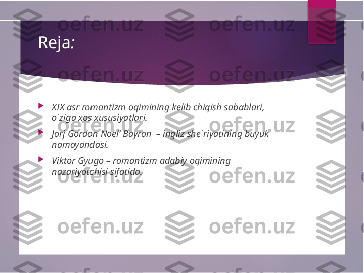   Reja :

XIX asr romantizm oqimining kelib chiqish sabablari, 
o`ziga xos xususiyatlari. 

Jorj Gordon Noel’ Bayron  – ingliz she`riyatining buyuk 
namoyandasi.

Viktor Gyugo – romantizm adabiy oqimining 
nazariyotchisi sifatida.        