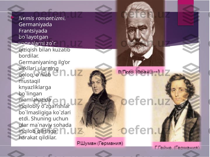  
Ne mis romant izmi.  
Germaniyada 
Frantsiyada 
bo`layotgan 
voqealarni zo`r 
qiziqish bilan kuzatib 
bordilar. 
Germaniyaning ilg’or 
vakllari ularning 
qoloq, o`nlab 
mustaqil 
knyazliklarga 
bo`lingan 
mamlakatida 
inqilobiy o`zgarishlar 
bo`lmasligiga ko`zlari 
etdi. Shuning uchun 
ular ma`naviy sohada 
inqilob qilishga 
harakat qildilar.        