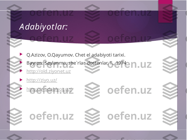   A dabiy ot lar:

Q.Azizov, O.Qayumov. Chet el adabiyoti tarixi.

Bayron. Saylanma, she`rlar, dostonlar, T., 1974

http://old.ziyonet.uz

http://ziyo.uz/

http://e-adabiyot.uz/        