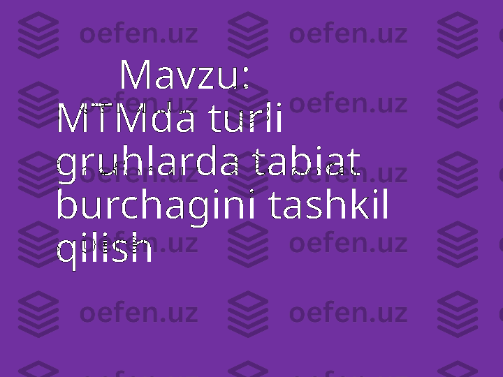        Mavzu:
MTMda turli 
gruhlarda tabiat 
burchagini tashkil 
qilish  