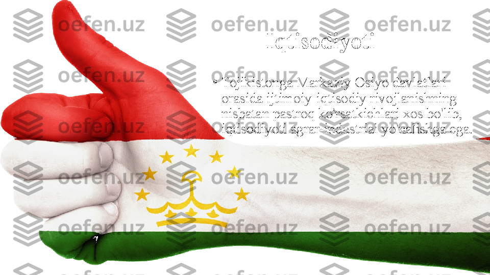 Iqtisodiyoti
•
Tojikistonga Markaziy Osiyo davlatlari 
orasida ijtimoiy-iqtisodiy rivojlanishning 
nisbatan pastroq ko'rsatkichlari xos bo'lib, 
iqtisodiyoti agrar-industrial yo'nalishga ega. 