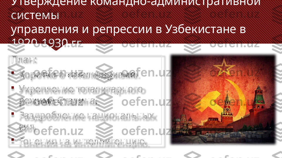 Утверждение командно-административной 
системы 
управления и репрессии в Узбекистане в 
1920-1930 гг.
План:

Коротко о тоталитаризме.

Укрепление тоталитарного 
режима Сталина.

Раздробление национальных 
сил.

Гонения на интеллигенцию.  