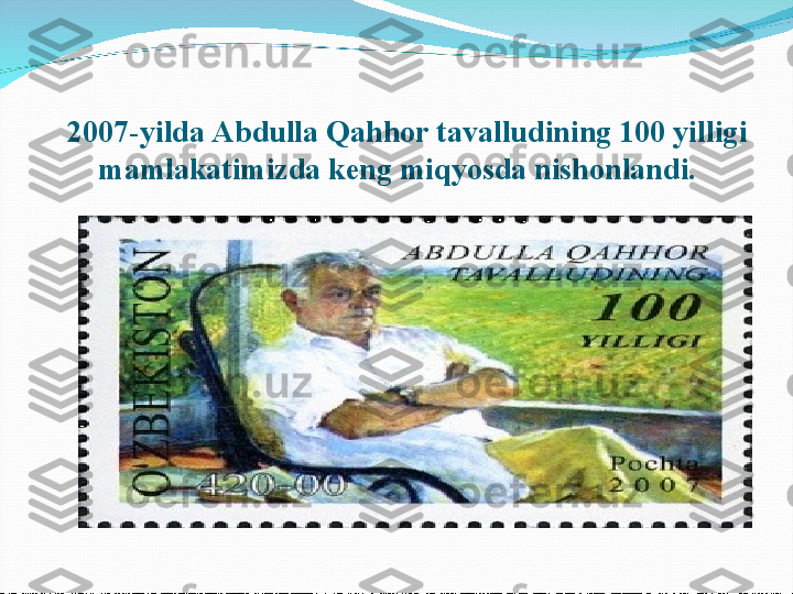     2007-yilda Abdulla Qahhor tavalludining 100 yilligi 
mamlakatimizda keng miqyosda nishonlandi. 