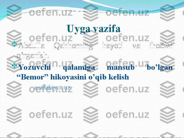    Uyga vazifa 

Abdulla  Qahhorning  hayoti  va  ihodini 
o’rganish.

Yo zuvchi  qalamiga  mansub  bo’lgan 
“Bemor” hikoyasini o’qib kelish
               e-adabiyot.uz 