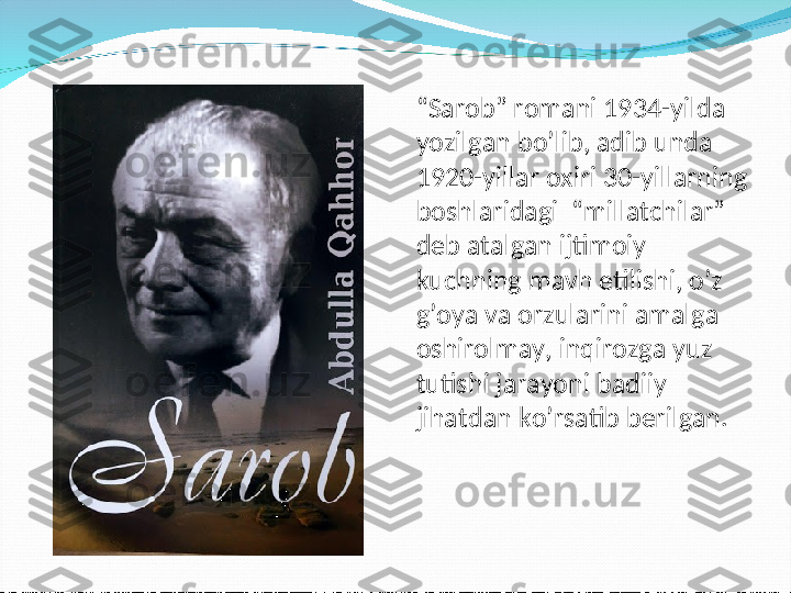 “ Sarob” romani 1934-yilda 
yozilgan bo’lib, adib unda 
1920-yillar oxiri 30-yillarning 
boshlaridagi  “millatchilar” 
deb atalgan ijtimoiy 
kuchning mavh etilishi, o’z 
g’oya va orzularini amalga 
oshirolmay, inqirozga yuz  
tutishi jarayoni badiiy 
jihatdan ko’rsatib berilgan.   