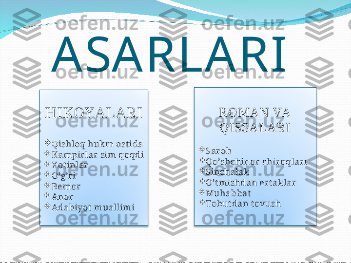 ASARLARI
HIKOY ALAR I

Qishloq hukm ost ida

Kampirlar sim qoqdi

X ot inlar

O’g’ri

Bemor

Anor

Adabiyot  muallimi R OMAN VA 
QISSALARI

Sarob

Qo’shchinor chiroqlari

Sinchalak

O’t mishdan ert aklar

Muhabbat

Tobut dan t ovush 