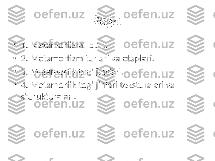 Reja:
•
1. Metamorfizm- bu …
•
2. Metamorfizm turlari va etaplari.
•
3. Metamorfik tog’ jinslari.
•
4. Metamorfik tog’ jinlari teksturalari va 
sturukturalari. 