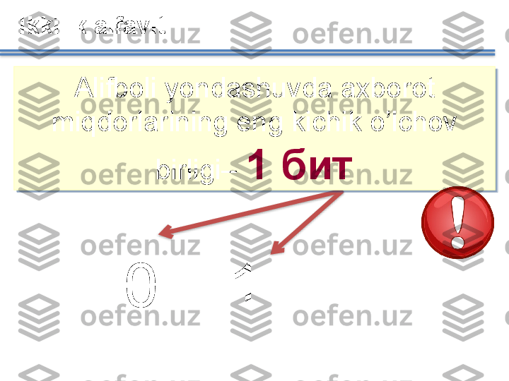 Alifboli yondashuvda axborot 
miqdorlarining eng kichik o’lchov 
birligi –  1 битIkkilik alfavit
0 1      