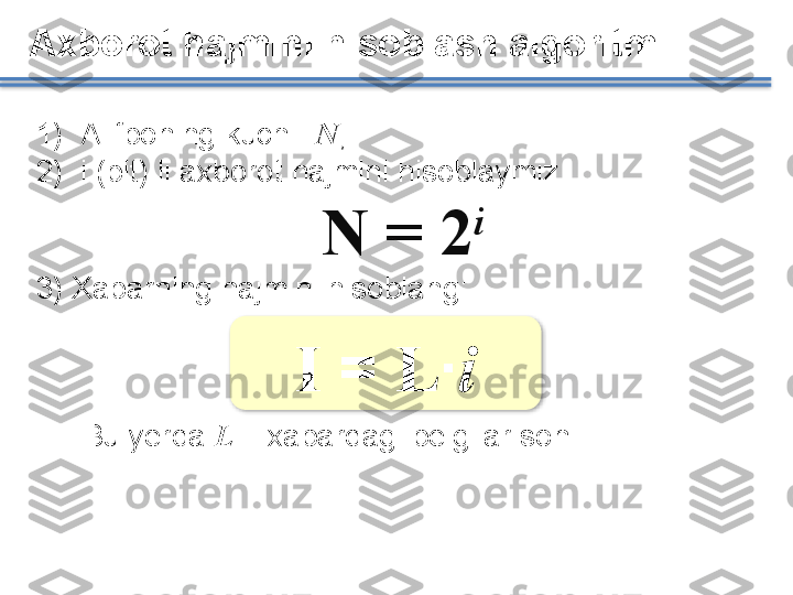 Axborot hajmini hisoblash algoritmi
1) Alifboning kuchi - N ;
2) i (bit) li axborot hajmini hisoblaymiz :
N = 2 i
3) Xabarning hajmini hisoblang:
Bu yerda   L  – xabardagi belgilar soni. I  =  L · i    